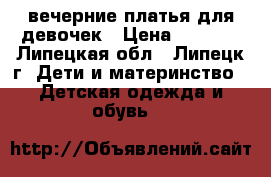  вечерние платья для девочек › Цена ­ 1 000 - Липецкая обл., Липецк г. Дети и материнство » Детская одежда и обувь   